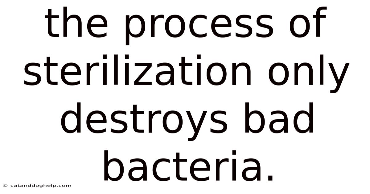 The Process Of Sterilization Only Destroys Bad Bacteria.